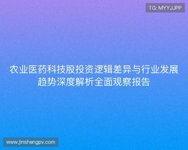 农业医药科技股投资逻辑差异与行业发展趋势深度解析全面观察报告 农业医药科技股投资逻辑差异与行业发展趋势深度解析全面观察报告