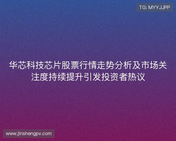 华芯科技芯片股票行情走势分析及市场关注度持续提升引发投资者热议 华芯科技芯片股票行情走势分析及市场关注度持续提升引发投资者热议